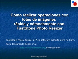 Cómo realizar operaciones con lotes de imágenes  rápida y cómodamente con  FastStone Photo Resizer FastStone Photo Resizer 2.7 es software gratuito pero no libre. Para descargarlo debes ir a: http :// www.faststone.org / download.htm   