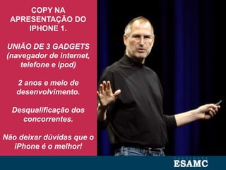 COPY NA
APRESENTAÇÃO DO
IPHONE 1.
UNIÃO DE 3 GADGETS
(navegador de internet,
telefone e ipod)
2 anos e meio de
desenvolvimento.
Desqualificação dos
concorrentes.
Não deixar dúvidas que o
iPhone é o melhor!
 