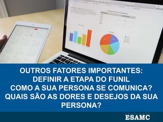 OUTROS FATORES IMPORTANTES:
DEFINIR A ETAPA DO FUNIL
COMO A SUA PERSONA SE COMUNICA?
QUAIS SÃO AS DORES E DESEJOS DA SUA
PERSONA?
 