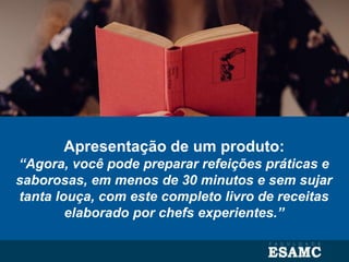 Apresentação de um produto:
“Agora, você pode preparar refeições práticas e
saborosas, em menos de 30 minutos e sem sujar
tanta louça, com este completo livro de receitas
elaborado por chefs experientes.”
 