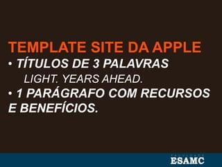 TEMPLATE SITE DA APPLE
• TÍTULOS DE 3 PALAVRAS
LIGHT. YEARS AHEAD.
• 1 PARÁGRAFO COM RECURSOS
E BENEFÍCIOS.
 