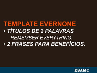 TEMPLATE EVERNONE
• TÍTULOS DE 2 PALAVRAS
REMEMBER EVERYTHING.
• 2 FRASES PARA BENEFÍCIOS.
 