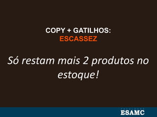 COPY + GATILHOS:
ESCASSEZ
Só restam mais 2 produtos no
estoque!
 