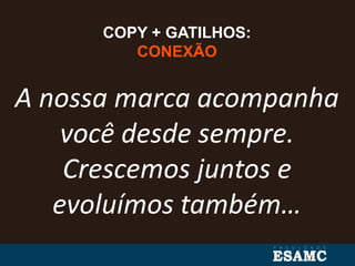 COPY + GATILHOS:
CONEXÃO
A nossa marca acompanha
você desde sempre.
Crescemos juntos e
evoluímos também…
 
