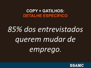 COPY + GATILHOS:
DETALHE ESPECÍFICO
85% dos entrevistados
querem mudar de
emprego.
 