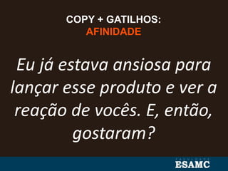 COPY + GATILHOS:
AFINIDADE
Eu já estava ansiosa para
lançar esse produto e ver a
reação de vocês. E, então,
gostaram?
 