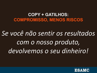 COPY + GATILHOS:
COMPROMISSO, MENOS RISCOS
Se você não sentir os resultados
com o nosso produto,
devolvemos o seu dinheiro!
 