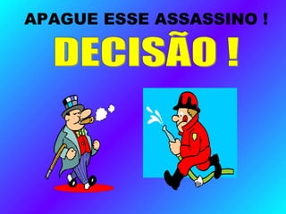 APAGUE ESSE ASSASSINO !
 