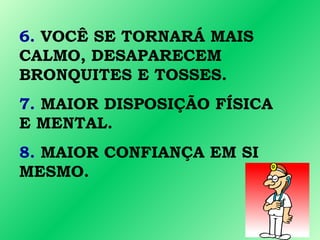 6. VOCÊ SE TORNARÁ MAIS
CALMO, DESAPARECEM
BRONQUITES E TOSSES.
7. MAIOR DISPOSIÇÃO FÍSICA
E MENTAL.
8. MAIOR CONFIANÇA EM SI
MESMO.
 