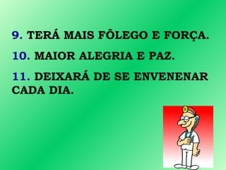 9. TERÁ MAIS FÔLEGO E FORÇA.
10. MAIOR ALEGRIA E PAZ.
11. DEIXARÁ DE SE ENVENENAR
CADA DIA.
 