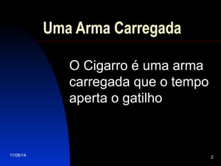 11/08/14 2
Uma Arma Carregada
O Cigarro é uma arma
carregada que o tempo
aperta o gatilho
 