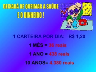1 CARTEIRA POR DIA: R$ 1,20
1 MÊS = 36 reais
1 ANO = 438 reais
10 ANOS= 4.380 reais
 