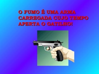 O FUMO É UMA ARMAO FUMO É UMA ARMA
CARREGADA CUJO TEMPOCARREGADA CUJO TEMPO
APERTA O GATILHO!APERTA O GATILHO!
 
