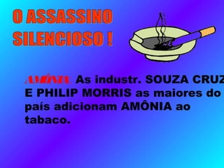 AMÔNIA: As industr. SOUZA CRUZ
E PHILIP MORRIS as maiores do
país adicionam AMÔNIA ao
tabaco.
 
