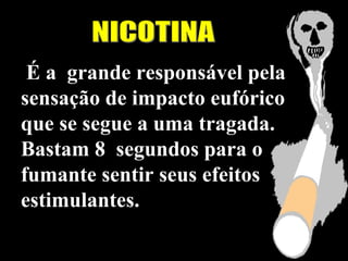 É a grande responsável pela
sensação de impacto eufórico
que se segue a uma tragada.
Bastam 8 segundos para o
fumante sentir seus efeitos
estimulantes.
 