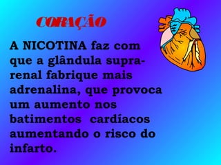 CORAÇÃO
A NICOTINA faz com
que a glândula supra-
renal fabrique mais
adrenalina, que provoca
um aumento nos
batimentos cardíacos
aumentando o risco do
infarto.
 