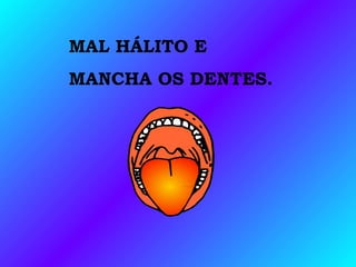 MAL HÁLITO E
MANCHA OS DENTES.
 