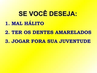SE VOCÊ DESEJA:SE VOCÊ DESEJA:
1. MAL HÁLITO
2. TER OS DENTES AMARELADOS
3. JOGAR FORA SUA JUVENTUDE
 