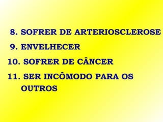 8. SOFRER DE ARTERIOSCLEROSE
9. ENVELHECER
10. SOFRER DE CÂNCER
11. SER INCÔMODO PARA OS
OUTROS
 