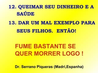 12. QUEIMAR SEU DINHEIRO E A
SAÚDE
13. DAR UM MAL EXEMPLO PARA
SEUS FILHOS. ENTÃO!
FUME BASTANTE SE
QUER MORRER LOGO !
Dr. Serrano Piqueras (Madri,Espanha)
 