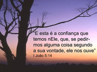 ““E esta é a confiança queE esta é a confiança que
temos nEle, que, se pedir-temos nEle, que, se pedir-
mos alguma coisa segundomos alguma coisa segundo
a sua vontade, ele nos ouve”a sua vontade, ele nos ouve”
I João 5:14
 