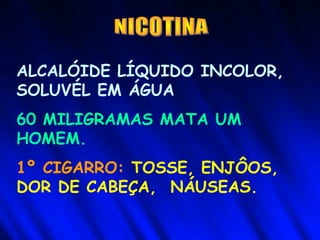 ALCALÓIDE LÍQUIDO INCOLOR,
SOLUVÉL EM ÁGUA
60 MILIGRAMAS MATA UM
HOMEM.
1º CIGARRO: TOSSE, ENJÔOS,
DOR DE CABEÇA, NÁUSEAS.
 