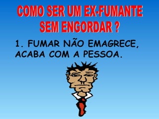 1. FUMAR NÃO EMAGRECE,
ACABA COM A PESSOA.
 