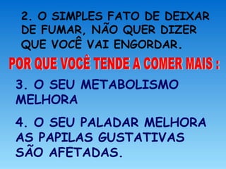 2. O SIMPLES FATO DE DEIXAR
DE FUMAR, NÃO QUER DIZER
QUE VOCÊ VAI ENGORDAR.
3. O SEU METABOLISMO
MELHORA
4. O SEU PALADAR MELHORA
AS PAPILAS GUSTATIVAS
SÃO AFETADAS.
 