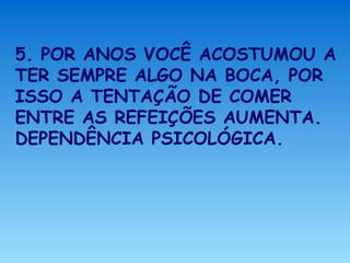 5. POR ANOS VOCÊ ACOSTUMOU A
TER SEMPRE ALGO NA BOCA, POR
ISSO A TENTAÇÃO DE COMER
ENTRE AS REFEIÇÕES AUMENTA.
DEPENDÊNCIA PSICOLÓGICA.
 