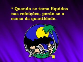 * Quando se toma líquidos
nas refeições, perde-se o
senso da quantidade.
 