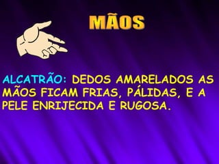 ALCATRÃO: DEDOS AMARELADOS AS
MÃOS FICAM FRIAS, PÁLIDAS, E A
PELE ENRIJECIDA E RUGOSA.
 