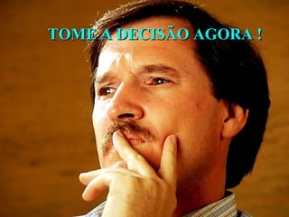 TOME A DECISÃO AGORA !TOME A DECISÃO AGORA !
 