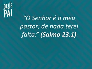 “O Senhor é o meu
pastor; de nada terei
falta.” (Salmo 23.1)
 