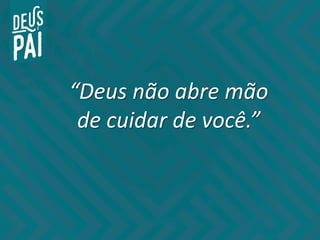 “Deus não abre mão
de cuidar de você.”
 