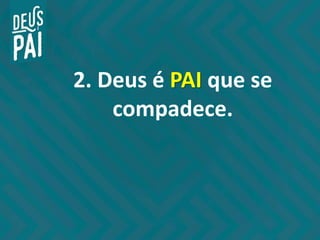 2. Deus é PAI que se
compadece.
 