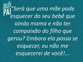 “Será que uma mãe pode
esquecer do seu bebê que
ainda mama e não ter
compaixão do filho que
gerou? Embora ela possa se
esquecer, eu não me
esquecerei de você!...
 