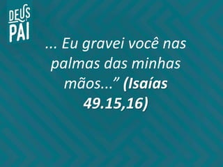 ... Eu gravei você nas
palmas das minhas
mãos...” (Isaías
49.15,16)
 
