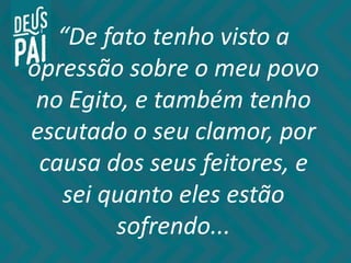 “De fato tenho visto a
opressão sobre o meu povo
no Egito, e também tenho
escutado o seu clamor, por
causa dos seus feitores, e
sei quanto eles estão
sofrendo...
 