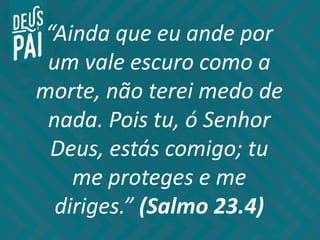 “Ainda que eu ande por
um vale escuro como a
morte, não terei medo de
nada. Pois tu, ó Senhor
Deus, estás comigo; tu
me proteges e me
diriges.” (Salmo 23.4)
 