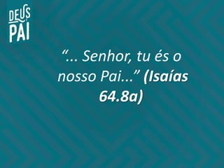 “... Senhor, tu és o
nosso Pai...” (Isaías
64.8a)
 