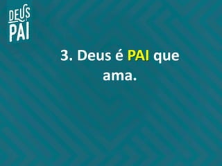 3. Deus é PAI que
ama.
 
