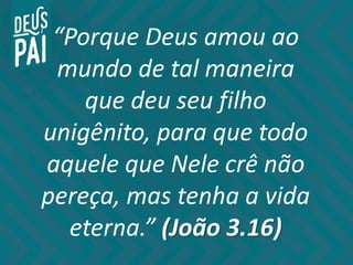 “Porque Deus amou ao
mundo de tal maneira
que deu seu filho
unigênito, para que todo
aquele que Nele crê não
pereça, mas tenha a vida
eterna.” (João 3.16)
 