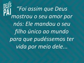 “Foi assim que Deus
mostrou o seu amor por
nós: Ele mandou o seu
filho único ao mundo
para que pudéssemos ter
vida por meio dele...
 