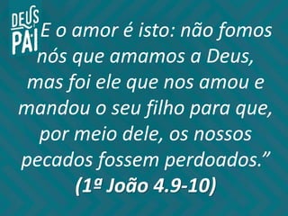 ... E o amor é isto: não fomos
nós que amamos a Deus,
mas foi ele que nos amou e
mandou o seu filho para que,
por meio dele, os nossos
pecados fossem perdoados.”
(1ª João 4.9-10)
 