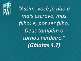 “Assim, você já não é
mais escravo, mas
filho; e, por ser filho,
Deus também o
tornou herdeiro.”
(Gálatas 4.7)
 