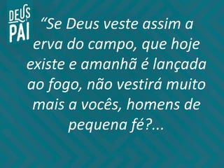 “Se Deus veste assim a
erva do campo, que hoje
existe e amanhã é lançada
ao fogo, não vestirá muito
mais a vocês, homens de
pequena fé?...
 