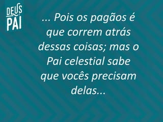... Pois os pagãos é
que correm atrás
dessas coisas; mas o
Pai celestial sabe
que vocês precisam
delas...
 