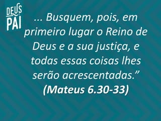 ... Busquem, pois, em
primeiro lugar o Reino de
Deus e a sua justiça, e
todas essas coisas lhes
serão acrescentadas.”
(Mateus 6.30-33)
 
