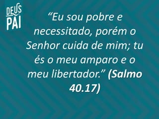 “Eu sou pobre e
necessitado, porém o
Senhor cuida de mim; tu
és o meu amparo e o
meu libertador.” (Salmo
40.17)
 