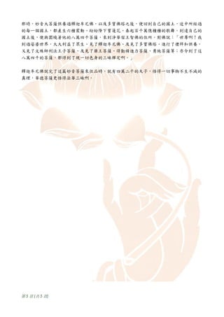 那時，妙音大菩薩供養過釋迦牟尼佛，以及多寶佛塔之後，便回到自己的國土，途中所經過
的每一個國土，都產生六種震動、紛紛降下寶蓮花、奏起百千萬億種種的歌舞。到達自己的
國土後，便與圍繞著他的八萬四千菩薩，來到淨華宿王智佛的住所，對佛說：「世尊啊！我
到過娑婆世界，大大利益了眾生、見了釋迦牟尼佛、及見了多寶佛塔、進行了禮拜和供養，
又見了文殊師利法王子菩薩、及見了藥王菩薩、得勤精進力菩薩、勇施菩薩等；亦令到了這
八萬四千的菩薩，都得到了現一切色身的三昧禪定啊。」


釋迦牟尼佛說完了這篇妙音菩薩來往品時，就有四萬二千的天子，悟得一切事物不生不滅的
真理，華德菩薩更悟得法華三昧啊。




第 5 頁 (共 5 頁 )
 